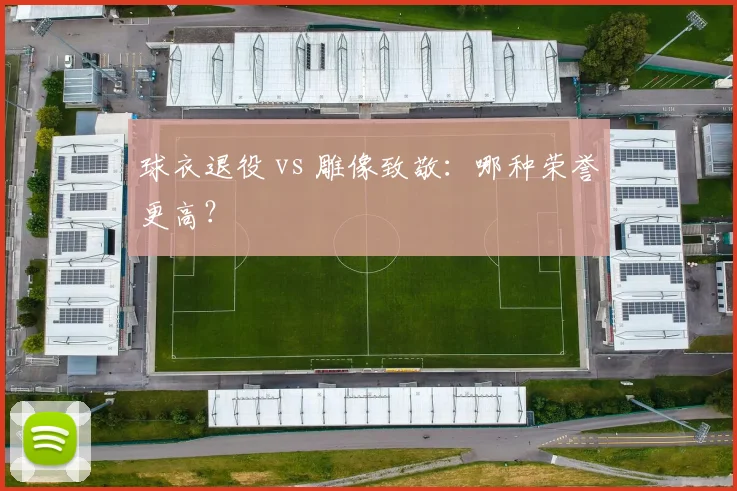 球衣退役 vs 雕像致敬:哪种荣誉更高?