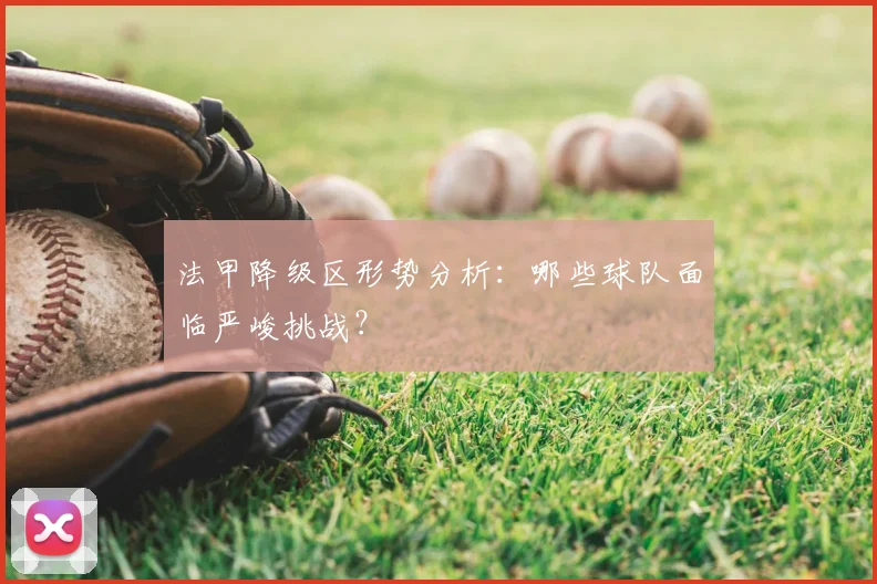 法甲降级区形势分析：哪些球队面临严峻挑战？