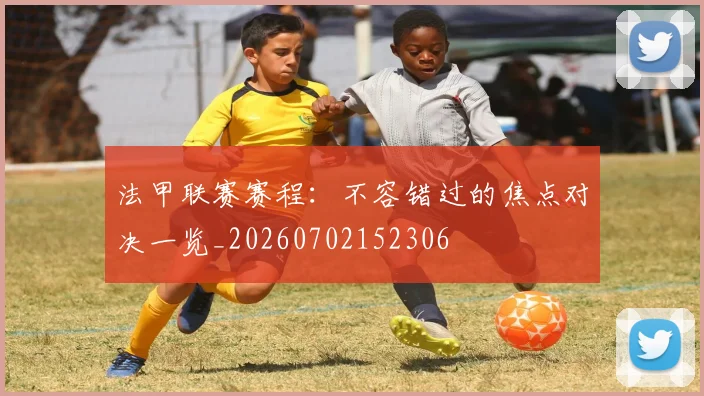 法甲联赛赛程：不容错过的焦点对决一览_20260702152306