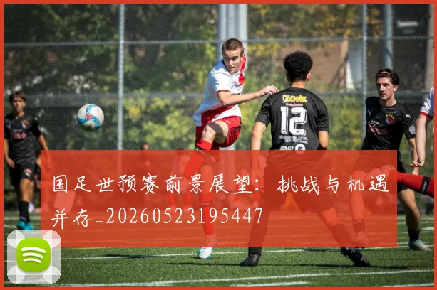 国足世预赛前景展望：挑战与机遇并存_20260523195447
