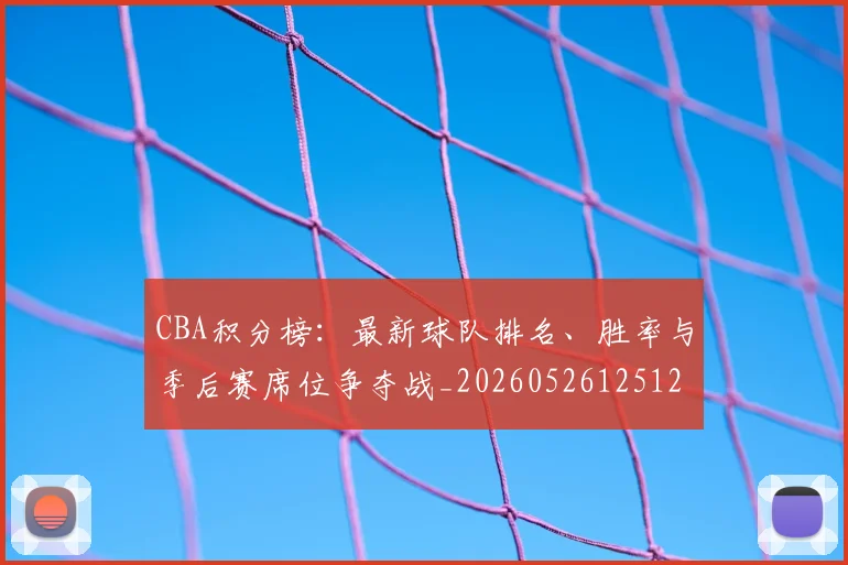 CBA积分榜:最新球队排名、胜率与季后赛席位争夺战_20260526125127