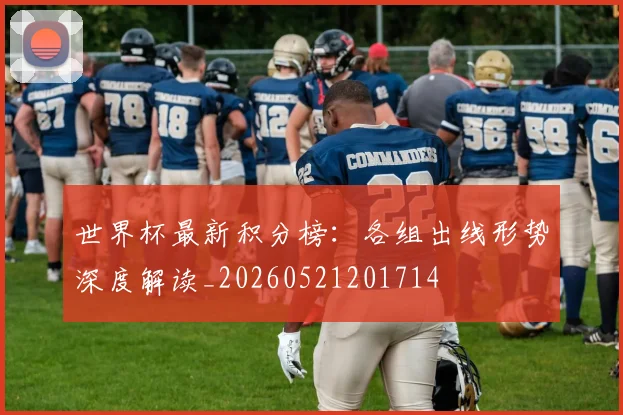 世界杯最新积分榜：各组出线形势深度解读_20260521201714