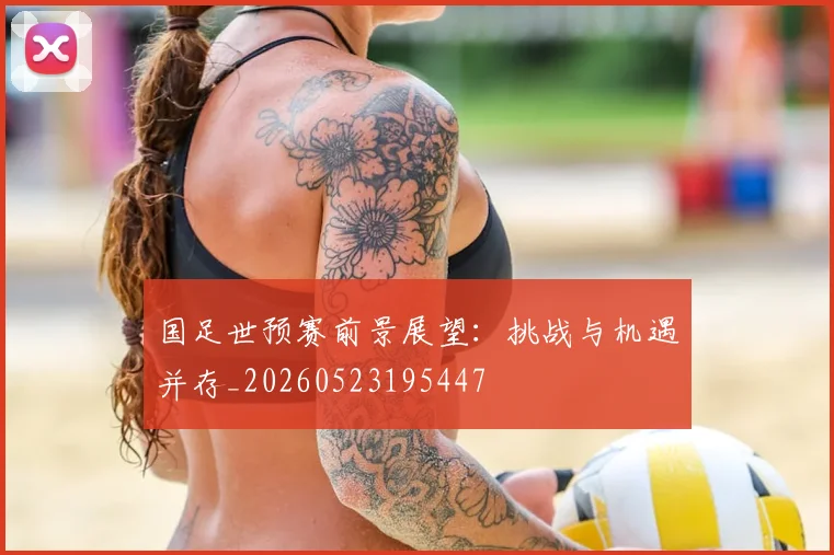 国足世预赛前景展望:挑战与机遇并存_20260523195447