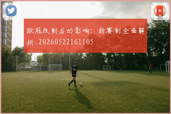 欧冠改制后的影响：新赛制全面解析_20260522161105