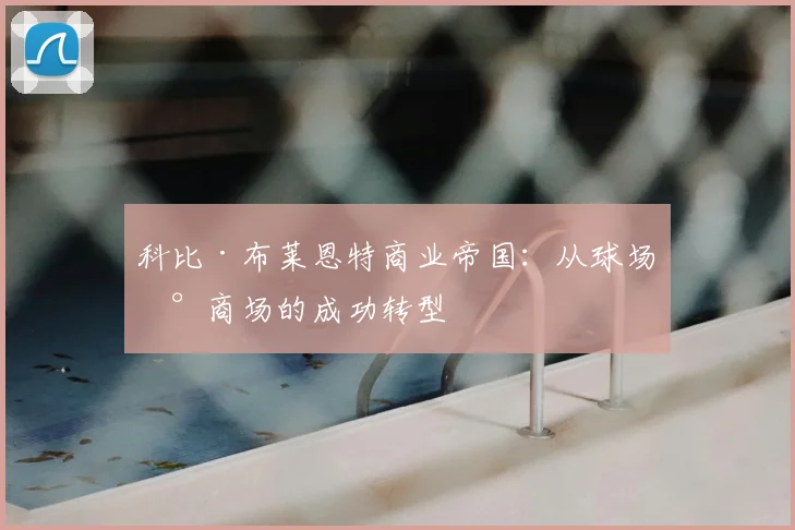 科比·布莱恩特商业帝国:从球场到商场的成功转型