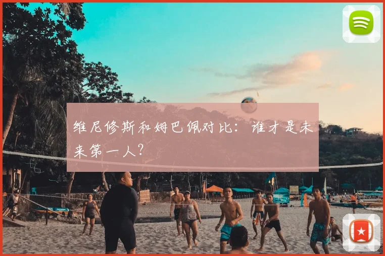 维尼修斯和姆巴佩对比：谁才是未来第一人？