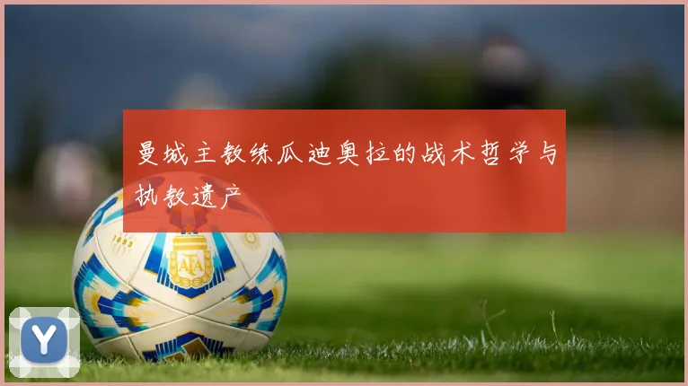曼城主教练瓜迪奥拉的战术哲学与执教遗产