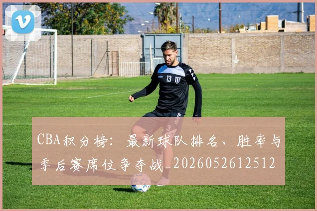 CBA积分榜：最新球队排名、胜率与季后赛席位争夺战_20260526125127