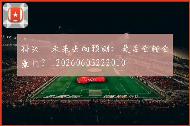 孙兴慜未来去向预测:是否会转会豪门?_20260603222010