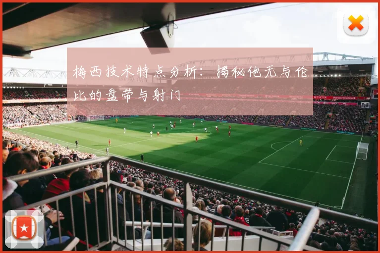 梅西技术特点分析：揭秘他无与伦比的盘带与射门