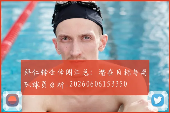 拜仁转会传闻汇总：潜在目标与离队球员分析_20260606153350