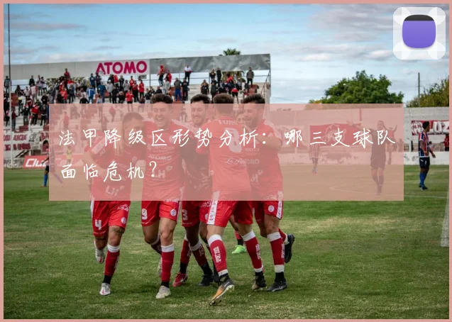法甲降级区形势分析:哪三支球队面临危机?