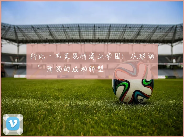 科比·布莱恩特商业帝国：从球场到商场的成功转型