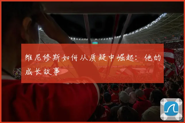 维尼修斯如何从质疑中崛起:他的成长故事