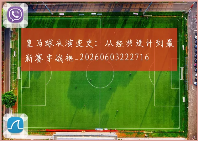 皇马球衣演变史:从经典设计到最新赛季战袍_20260603222716