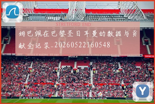 姆巴佩在巴黎圣日耳曼的数据与贡献全记录_20260522160548