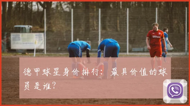 德甲球星身价排行：最具价值的球员是谁？