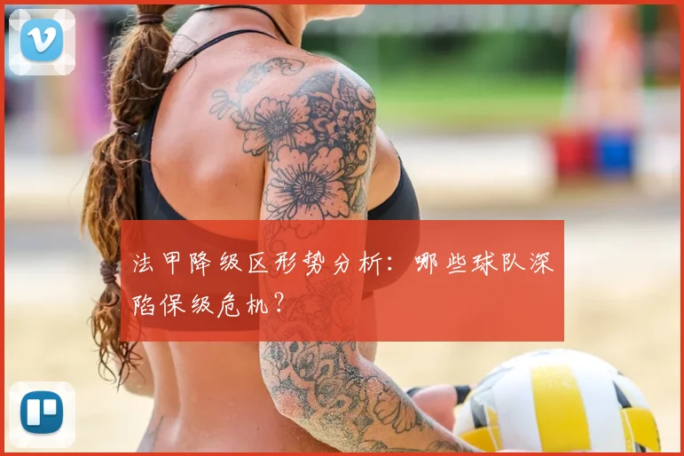 法甲降级区形势分析：哪些球队深陷保级危机？
