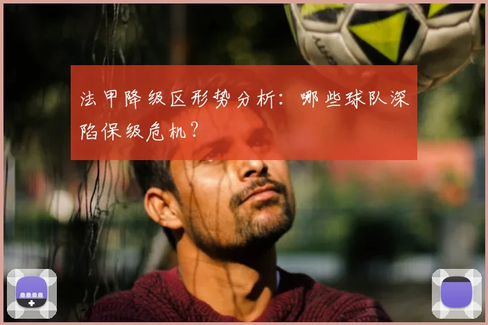 法甲降级区形势分析:哪些球队深陷保级危机?
