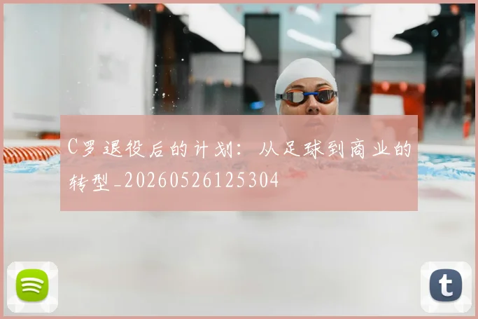 C罗退役后的计划：从足球到商业的转型_20260526125304