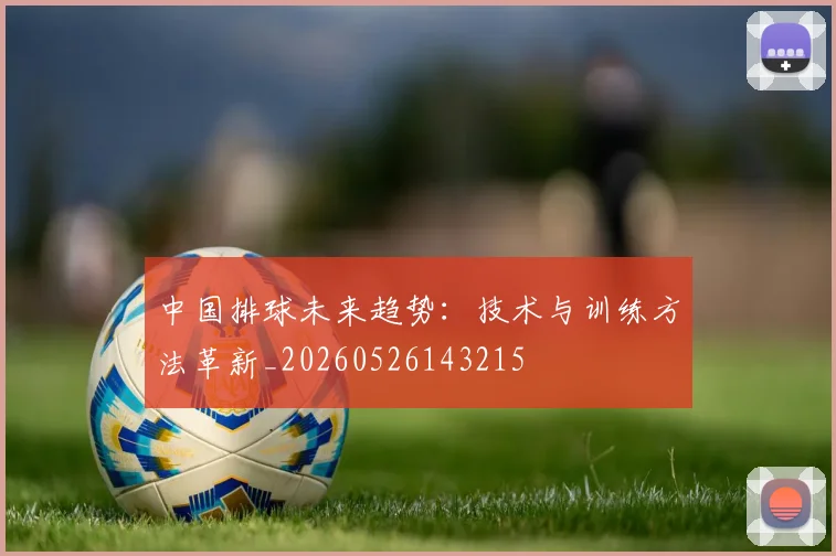 中国排球未来趋势：技术与训练方法革新_20260526143215