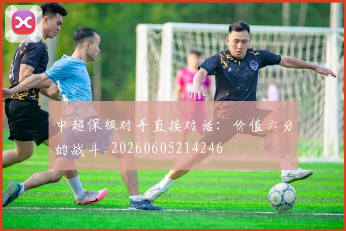 中超保级对手直接对话：价值六分的战斗_20260605214246