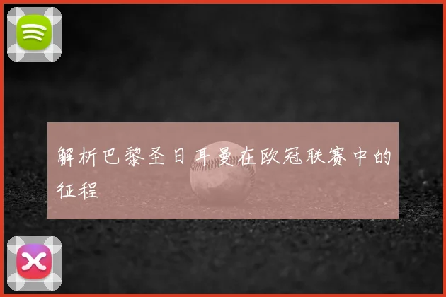 解析巴黎圣日耳曼在欧冠联赛中的征程