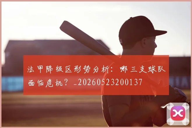 法甲降级区形势分析:哪三支球队面临危机?_20260523200137