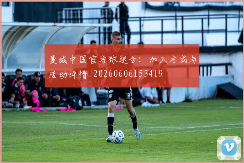 曼城中国官方球迷会：加入方式与活动详情_20260606153419