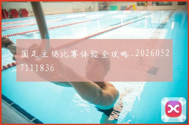 国足主场比赛体验全攻略_20260527111836