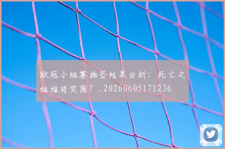 欧冠小组赛抽签结果分析:死亡之组谁将突围?_20260605171236