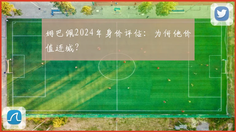 姆巴佩2024年身价评估：为何他价值连城？