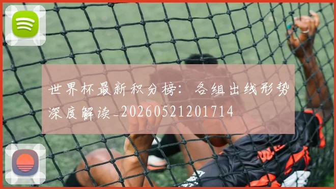 世界杯最新积分榜:各组出线形势深度解读_20260521201714