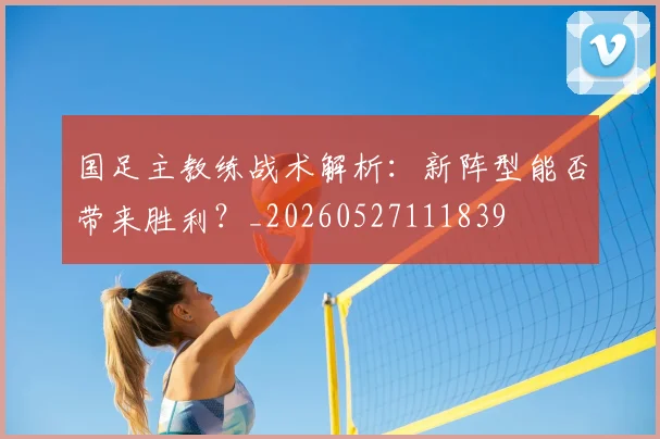 国足主教练战术解析:新阵型能否带来胜利?_20260527111839