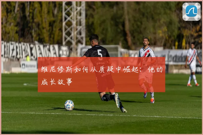 维尼修斯如何从质疑中崛起：他的成长故事