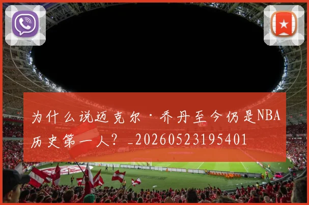 为什么说迈克尔·乔丹至今仍是NBA历史第一人?_20260523195401
