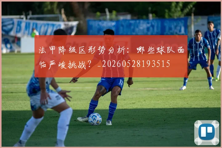 法甲降级区形势分析：哪些球队面临严峻挑战？_20260528193515