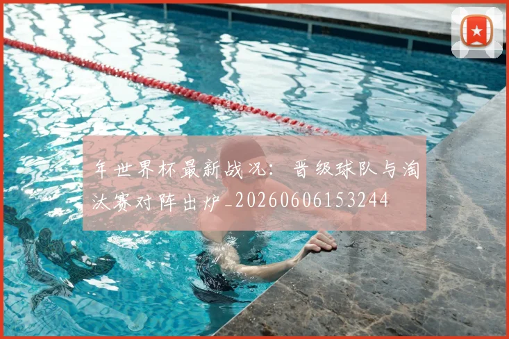 年世界杯最新战况：晋级球队与淘汰赛对阵出炉_20260606153244