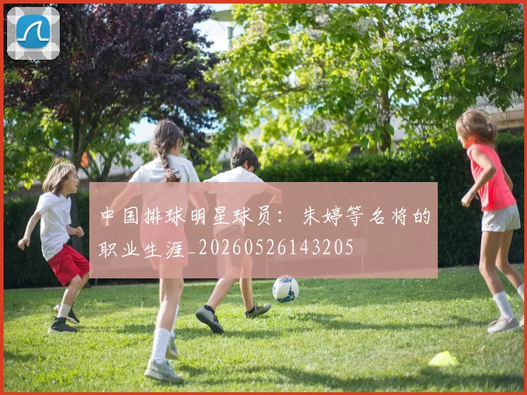 中国排球明星球员：朱婷等名将的职业生涯_20260526143205