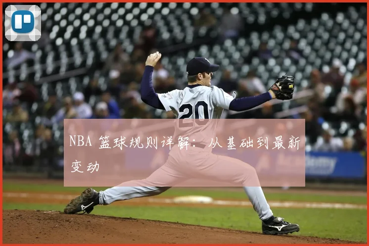 NBA 篮球规则详解:从基础到最新变动